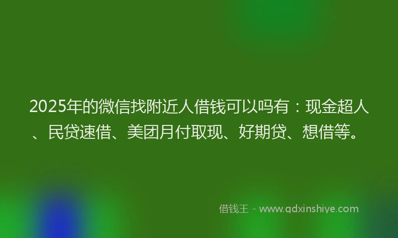 2025年的微信找附近人借钱可以吗有：现金超人、民贷速借、美团月付取现、好期贷、想借等。