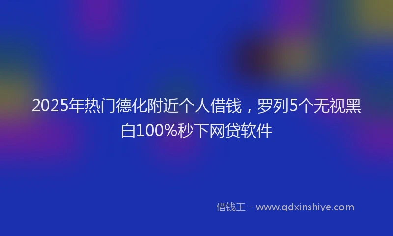 2025年热门德化附近个人借钱，罗列5个无视黑白100%秒下网贷软件