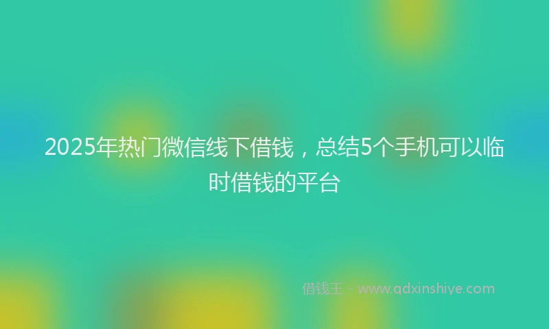 2025年热门微信线下借钱,总结5个手机可以临时借钱的平台