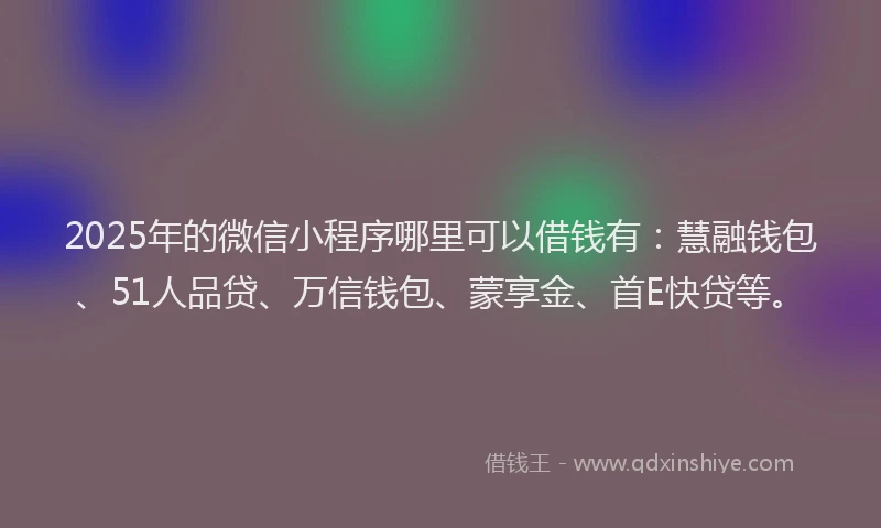 2025年的微信小程序哪里可以借钱有：慧融钱包、51人品贷、万信钱包、蒙享金、首E快贷等。