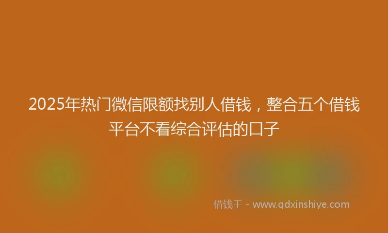 2025年热门微信限额找别人借钱，整合五个借钱平台不看综合评估的口子
