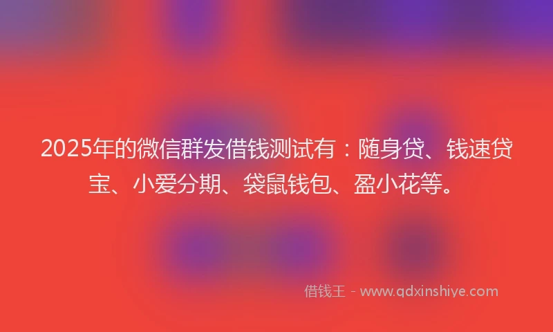 2025年的微信群发借钱测试有：随身贷、钱速贷宝、小爱分期、袋鼠钱包、盈小花等。