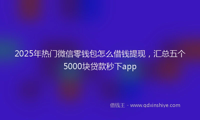 2025年热门微信零钱包怎么借钱提现，汇总五个5000块贷款秒下app