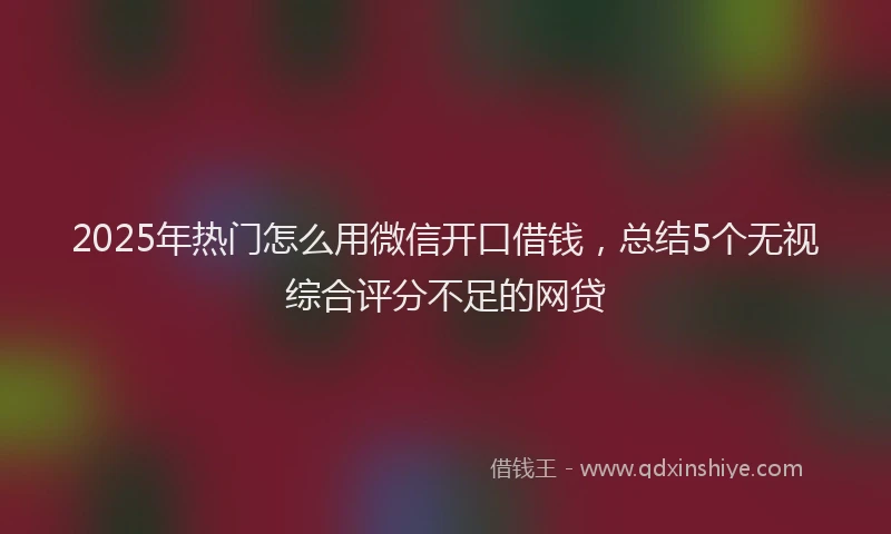 2025年热门怎么用微信开口借钱，总结5个无视综合评分不足的网贷