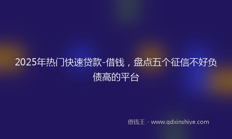 2025年热门快速贷款-借钱，盘点五个征信不好负债高的平台