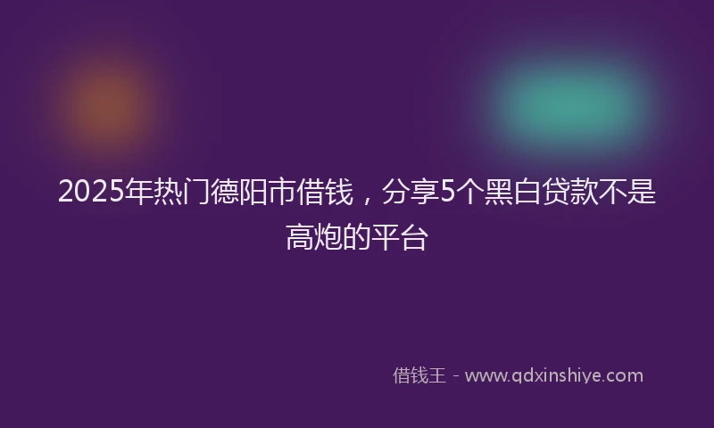 2025年热门德阳市借钱，分享5个黑白贷款不是高炮的平台