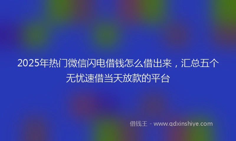 2025年热门微信闪电借钱怎么借出来，汇总五个无忧速借当天放款的平台
