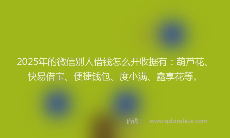 2025年的微信别人借钱怎么开收据有：葫芦花、快易借宝、便捷钱包、度小满、鑫享花等。
