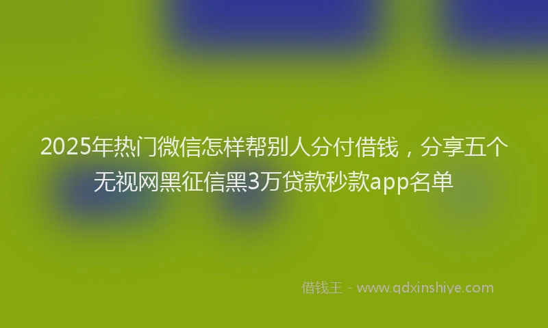 2025年热门微信怎样帮别人分付借钱，分享五个无视网黑征信黑3万贷款秒款app名单