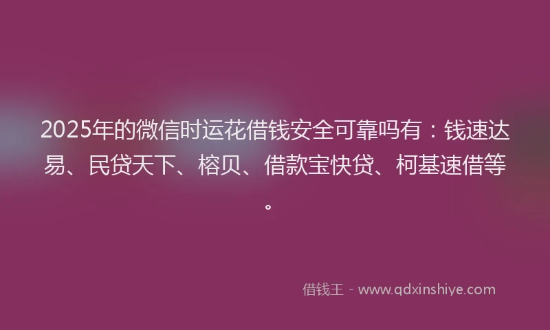 2025年的微信时运花借钱安全可靠吗有：钱速达易、民贷天下、榕贝、借款宝快贷、柯基速借等。