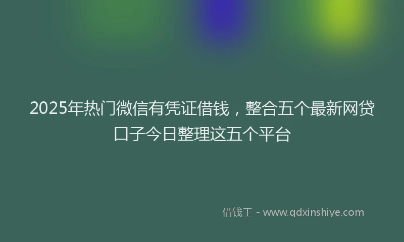 2025年热门微信有凭证借钱,整合五个最新网贷口子今日整理这五个平台