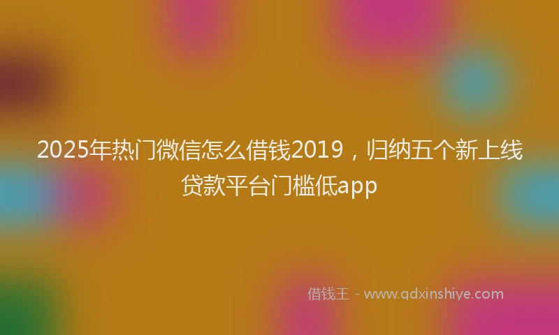 2025年热门微信怎么借钱2019，归纳五个新上线贷款平台门槛低app