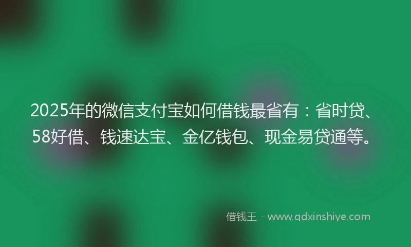 2025年的微信支付宝如何借钱最省有：省时贷、58好借、钱速达宝、金亿钱包、现金易贷通等。