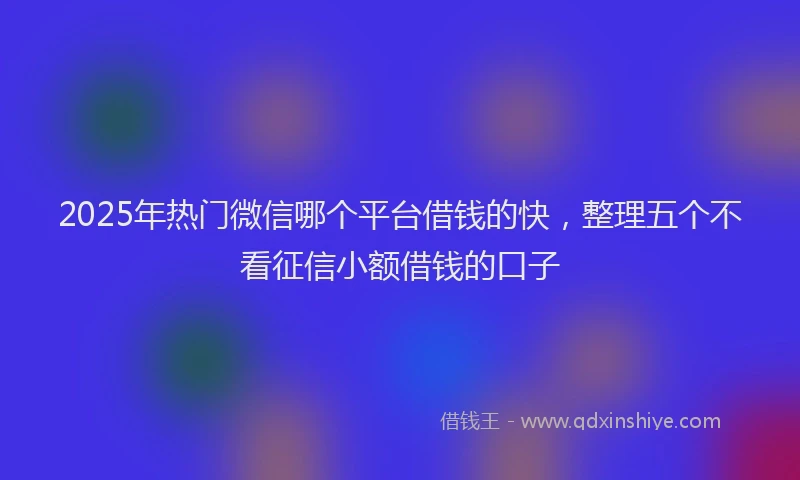 2025年热门微信哪个平台借钱的快，整理五个不看征信小额借钱的口子