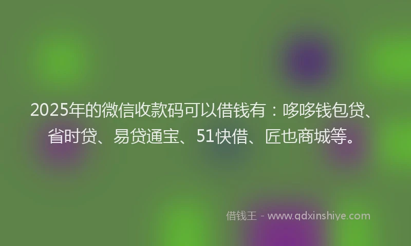 2025年的微信收款码可以借钱有：哆哆钱包贷、省时贷、易贷通宝、51快借、匠也商城等。