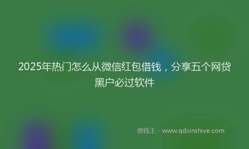 2025年热门怎么从微信红包借钱，分享五个网贷黑户必过软件