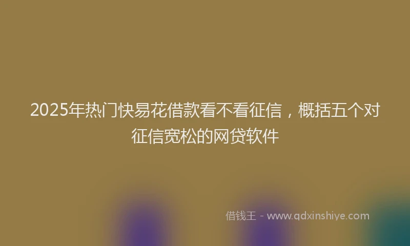 2025年热门快易花借款看不看征信，概括五个对征信宽松的网贷软件