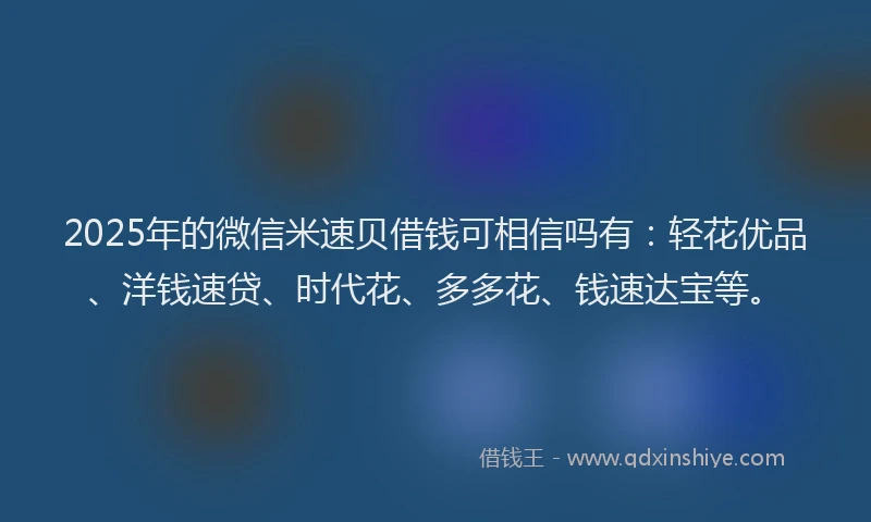 2025年的微信米速贝借钱可相信吗有:轻花优品、洋钱速贷、时代花、多多花、钱速达宝等。
