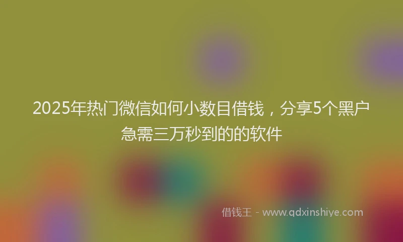 2025年热门微信如何小数目借钱，分享5个黑户急需三万秒到的的软件