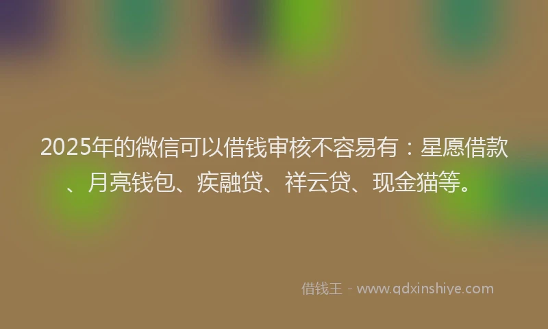 2025年的微信可以借钱审核不容易有：星愿借款、月亮钱包、疾融贷、祥云贷、现金猫等。