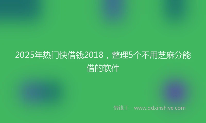 2025年热门快借钱2018，整理5个不用芝麻分能借的软件