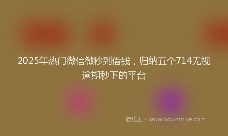 2025年热门微信微秒到借钱，归纳五个714无视逾期秒下的平台