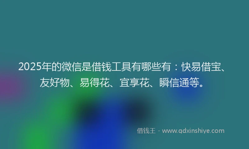 2025年的微信是借钱工具有哪些有：快易借宝、友好物、易得花、宜享花、瞬信通等。