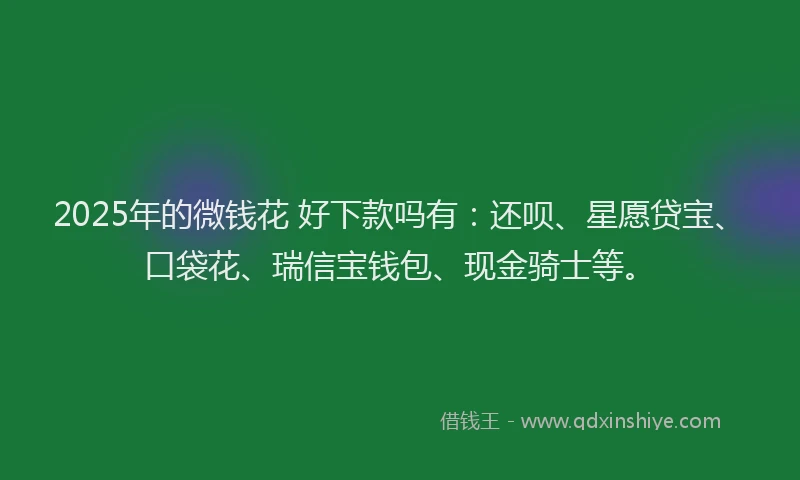 2025年的微钱花 好下款吗有：还呗、星愿贷宝、口袋花、瑞信宝钱包、现金骑士等。