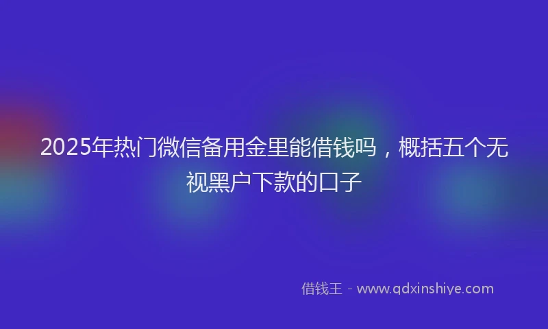 2025年热门微信备用金里能借钱吗，概括五个无视黑户下款的口子