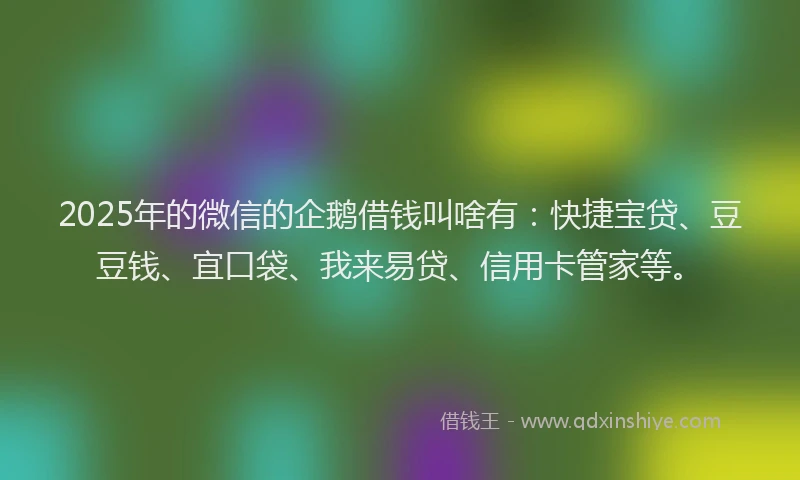 2025年的微信的企鹅借钱叫啥有：快捷宝贷、豆豆钱、宜口袋、我来易贷、信用卡管家等。