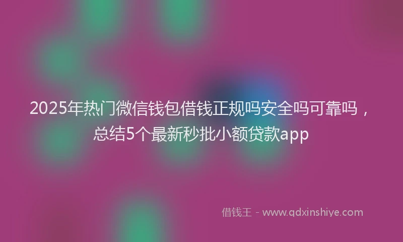 2025年热门微信钱包借钱正规吗安全吗可靠吗，总结5个最新秒批小额贷款app