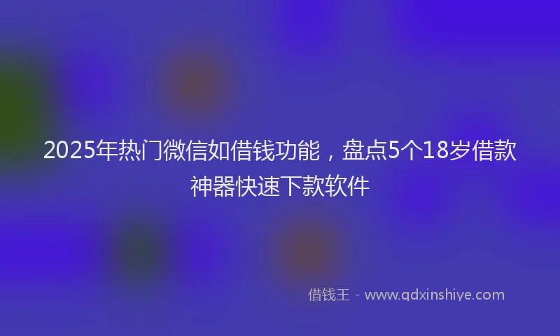 2025年热门微信如借钱功能，盘点5个18岁借款神器快速下款软件