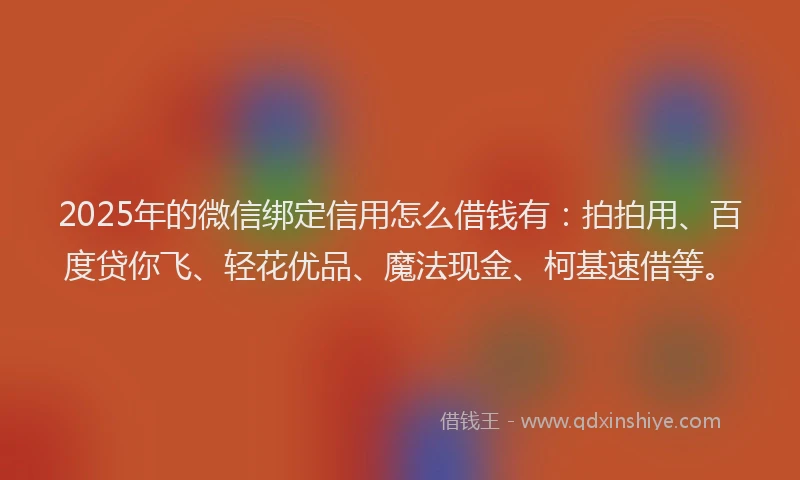 2025年的微信绑定信用怎么借钱有：拍拍用、百度贷你飞、轻花优品、魔法现金、柯基速借等。