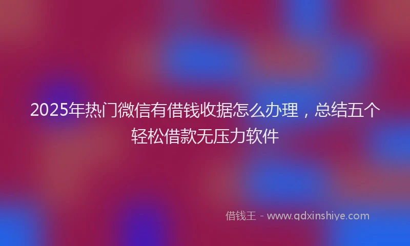 2025年热门微信有借钱收据怎么办理，总结五个轻松借款无压力软件