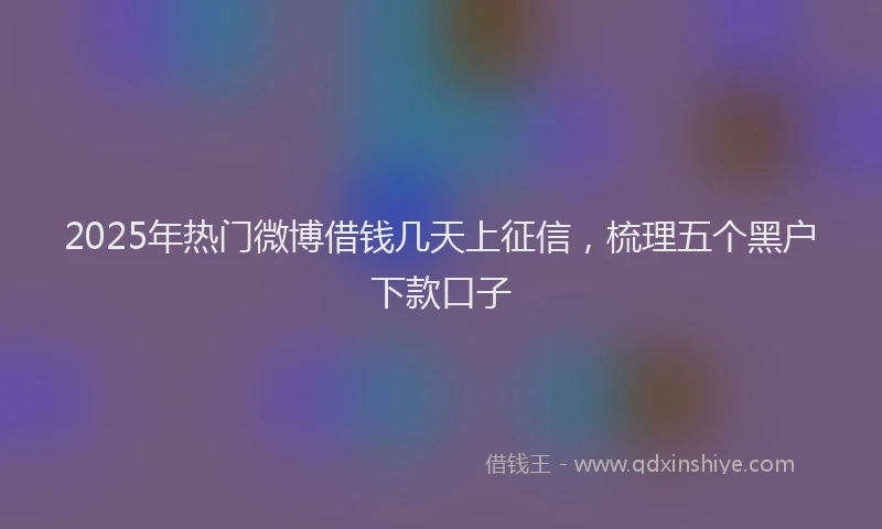 2025年热门微博借钱几天上征信，梳理五个黑户下款口子
