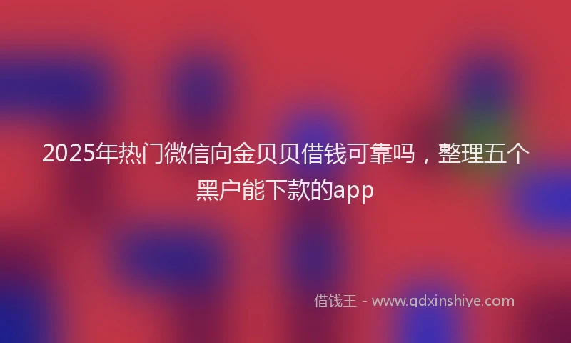 2025年热门微信向金贝贝借钱可靠吗，整理五个黑户能下款的app
