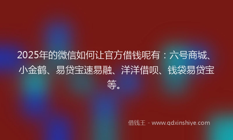 2025年的微信如何让官方借钱呢有：六号商城、小金鹤、易贷宝速易融、洋洋借呗、钱袋易贷宝等。