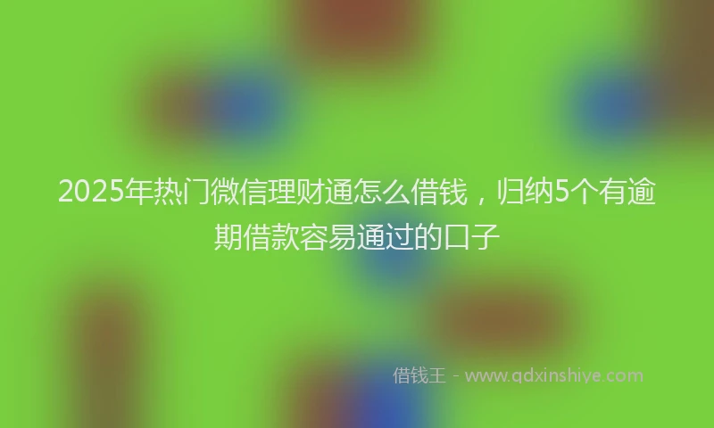 2025年热门微信理财通怎么借钱，归纳5个有逾期借款容易通过的口子
