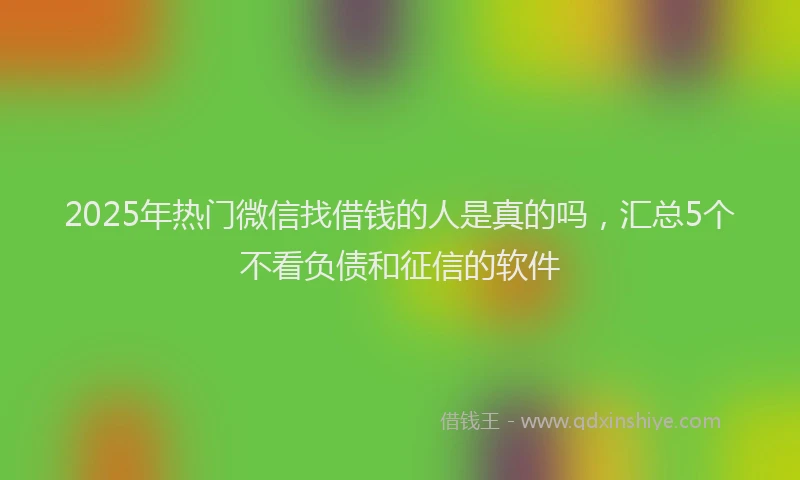 2025年热门微信找借钱的人是真的吗，汇总5个不看负债和征信的软件