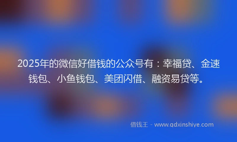 2025年的微信好借钱的公众号有：幸福贷、金速钱包、小鱼钱包、美团闪借、融资易贷等。