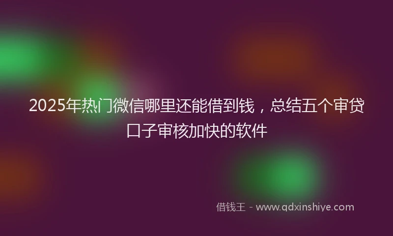 2025年热门微信哪里还能借到钱，总结五个审贷口子审核加快的软件
