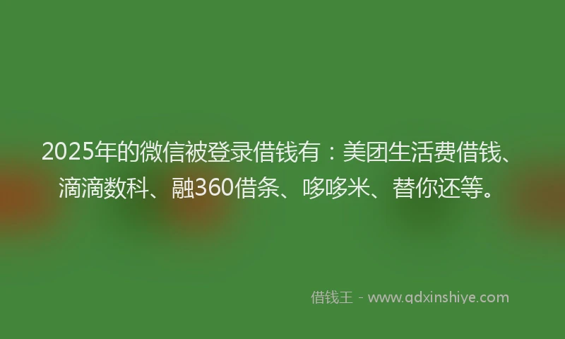 2025年的微信被登录借钱有：美团生活费借钱、滴滴数科、融360借条、哆哆米、替你还等。