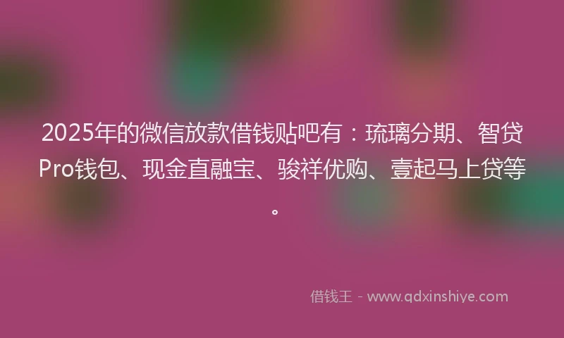 2025年的微信放款借钱贴吧有：琉璃分期、智贷Pro钱包、现金直融宝、骏祥优购、壹起马上贷等。