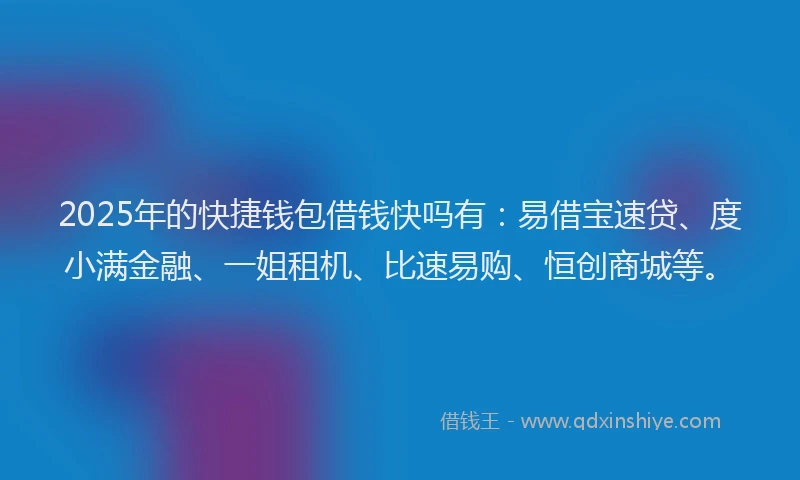 2025年的快捷钱包借钱快吗有:易借宝速贷、度小满金融、一姐租机、比速易购、恒创商城等。