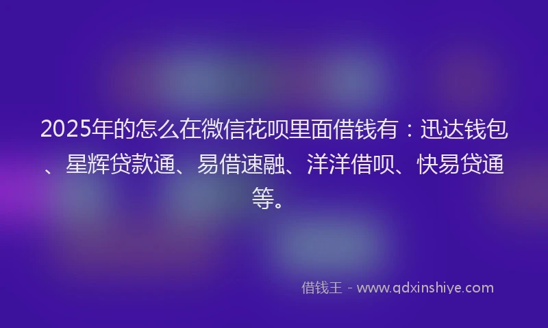 2025年的怎么在微信花呗里面借钱有：迅达钱包、星辉贷款通、易借速融、洋洋借呗、快易贷通等。