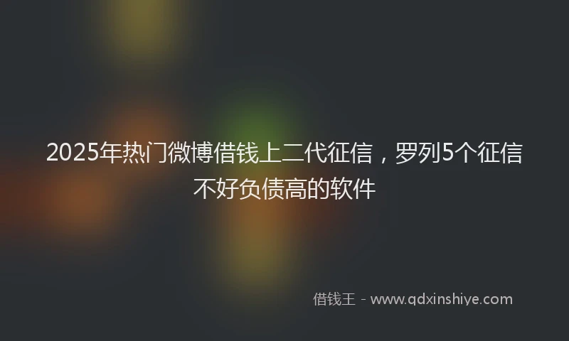 2025年热门微博借钱上二代征信，罗列5个征信不好负债高的软件