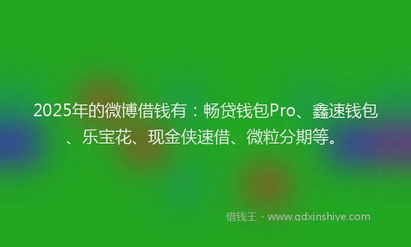 2025年的微博借钱有：畅贷钱包Pro、鑫速钱包、乐宝花、现金侠速借、微粒分期等。