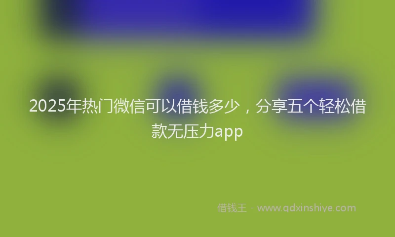 2025年热门微信可以借钱多少，分享五个轻松借款无压力app