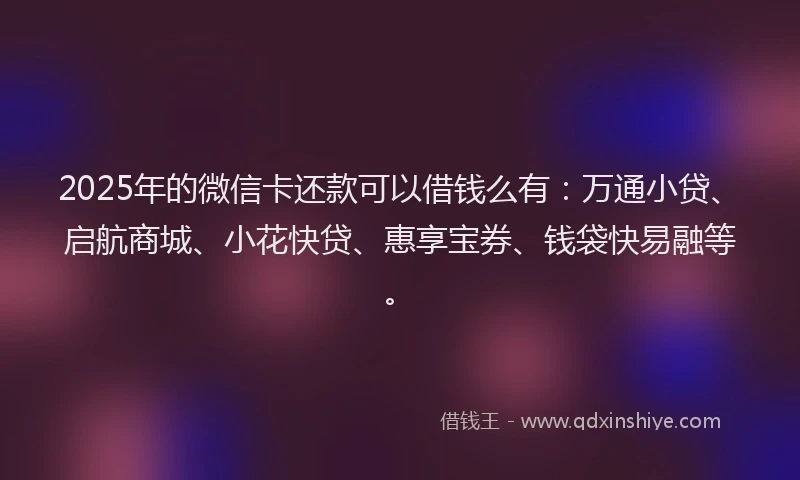 2025年的微信卡还款可以借钱么有：万通小贷、启航商城、小花快贷、惠享宝券、钱袋快易融等。