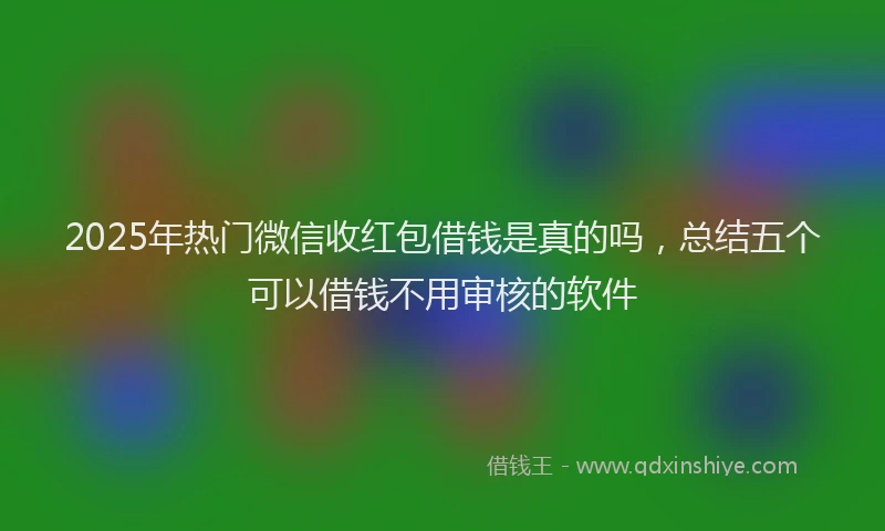 2025年热门微信收红包借钱是真的吗，总结五个可以借钱不用审核的软件